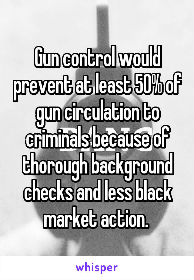 Gun control would prevent at least 50% of gun circulation to criminals because of thorough background checks and less black market action. 