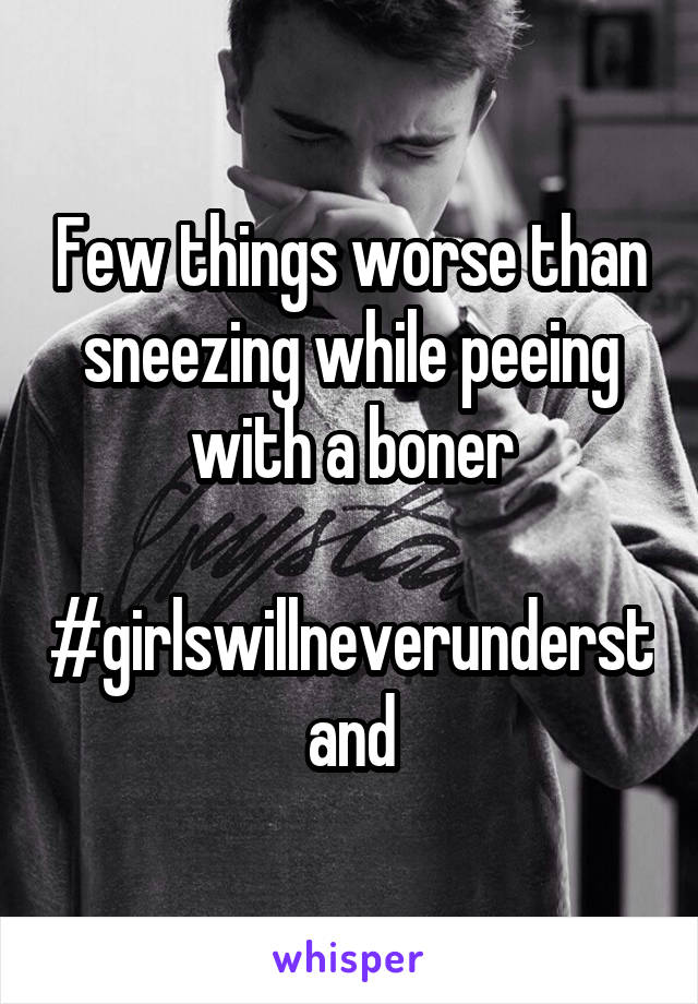 Few things worse than sneezing while peeing with a boner

#girlswillneverunderstand