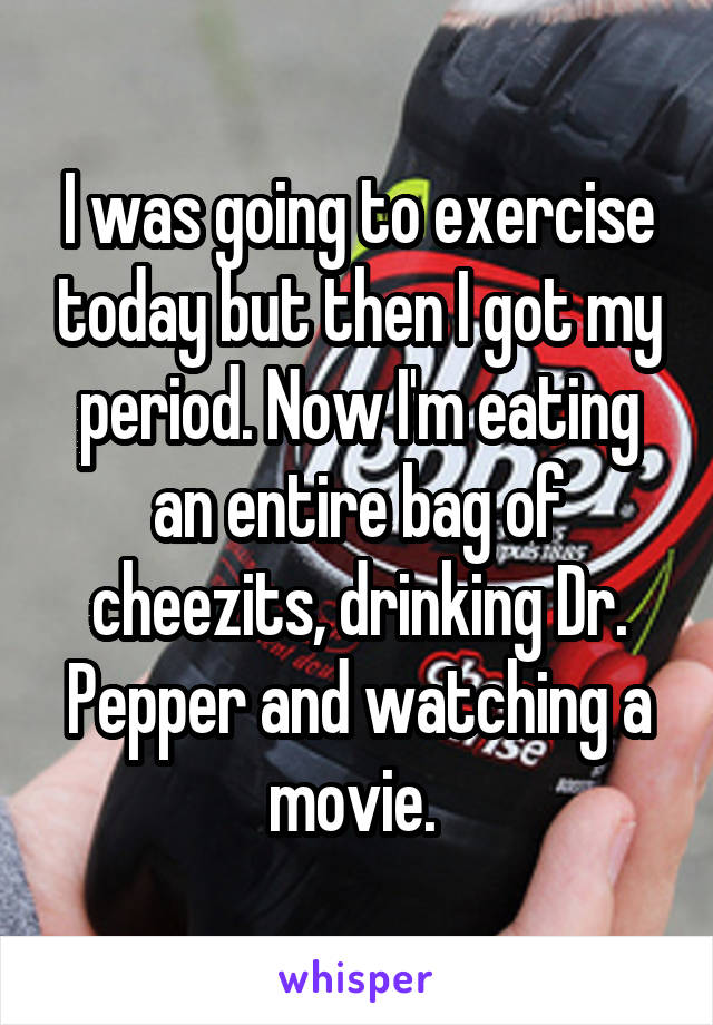 I was going to exercise today but then I got my period. Now I'm eating an entire bag of cheezits, drinking Dr. Pepper and watching a movie. 