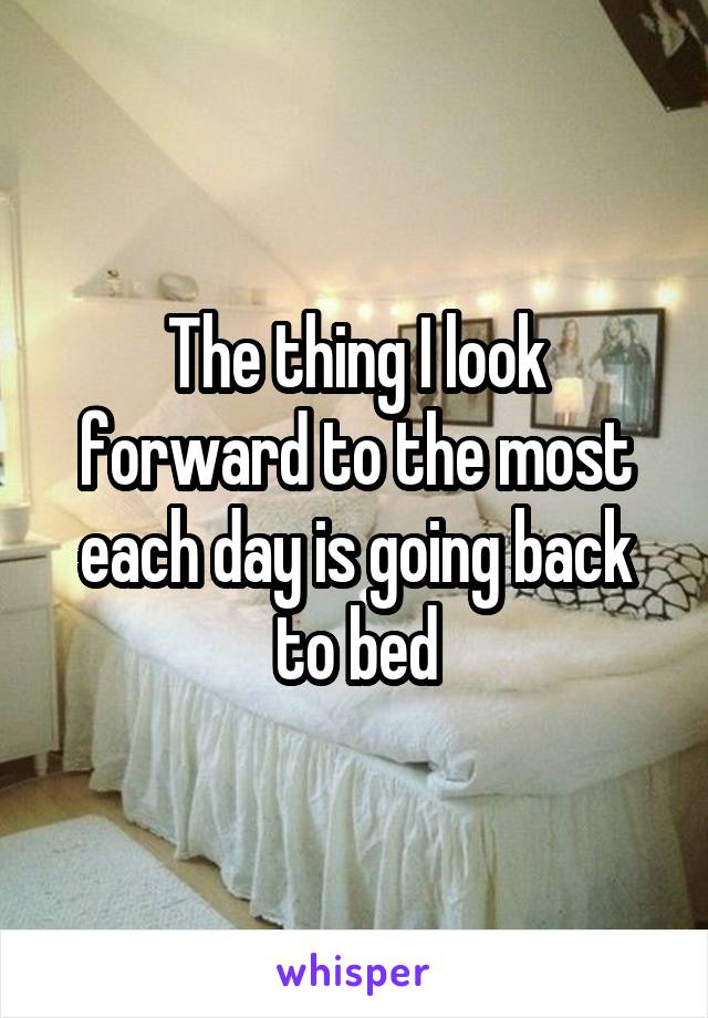 The thing I look forward to the most each day is going back to bed