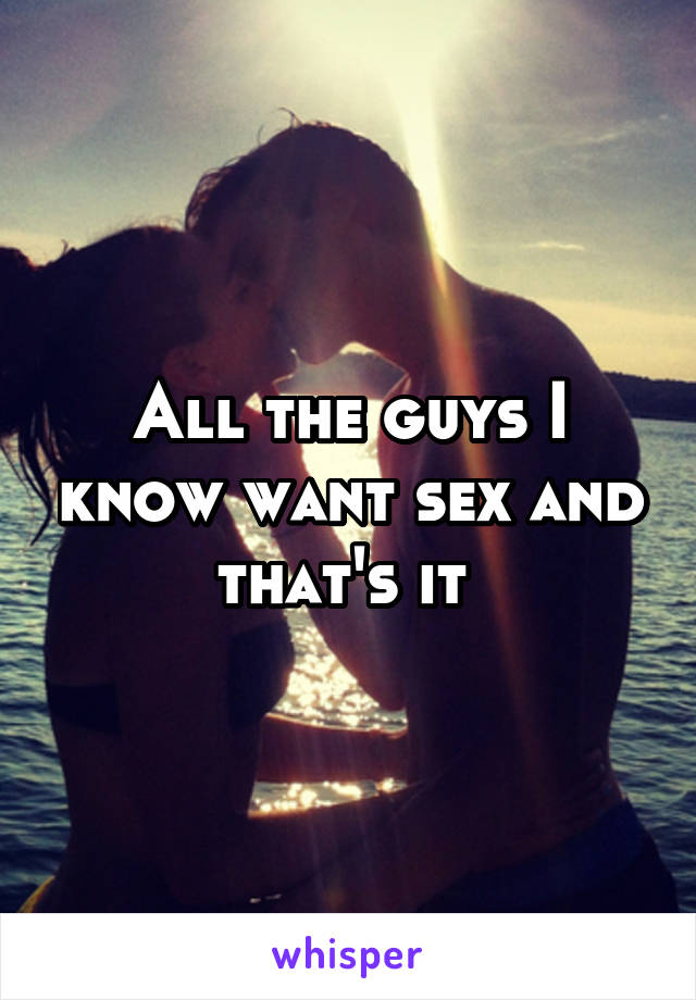 All the guys I know want sex and that's it 