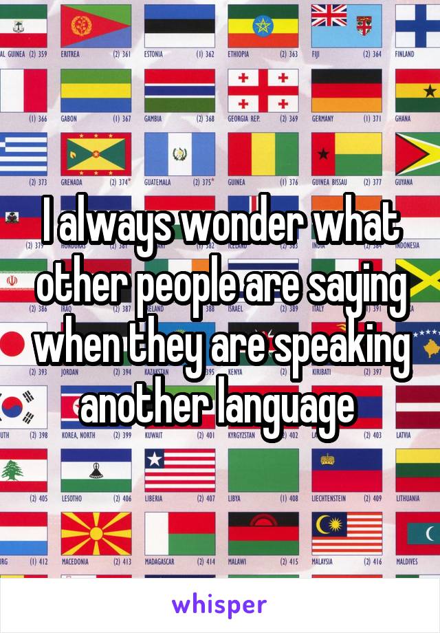 I always wonder what other people are saying when they are speaking another language 