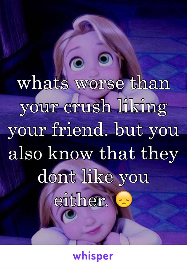 whats worse than your crush liking your friend. but you also know that they dont like you 
either. 😞