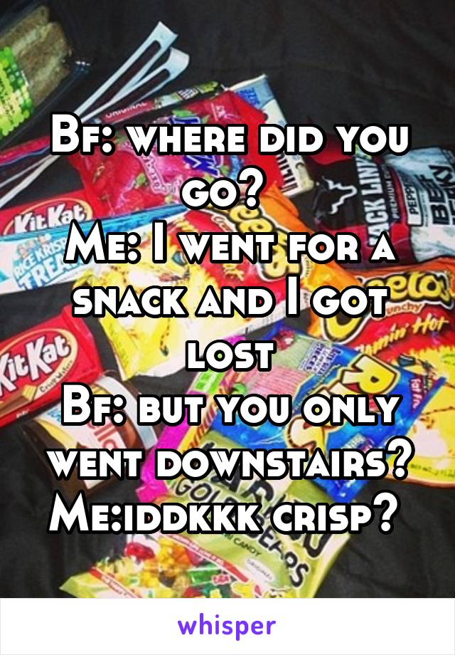 Bf: where did you go? 
Me: I went for a snack and I got lost
Bf: but you only went downstairs?
Me:iddkkk crisp? 