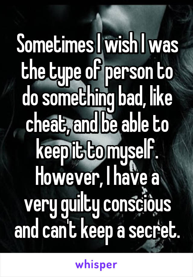 Sometimes I wish I was the type of person to do something bad, like cheat, and be able to keep it to myself.
However, I have a very guilty conscious and can't keep a secret.