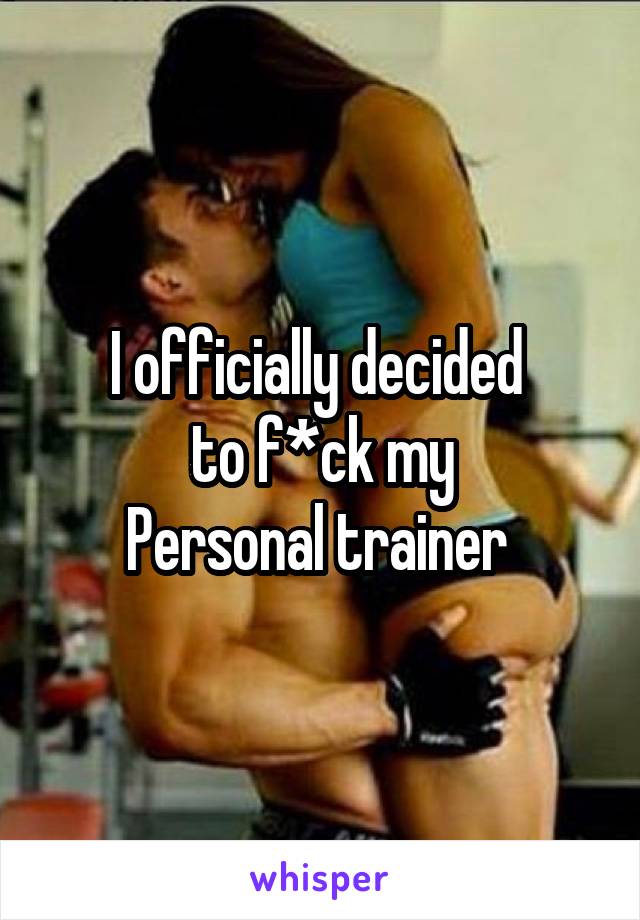 I officially decided 
to f*ck my
Personal trainer 