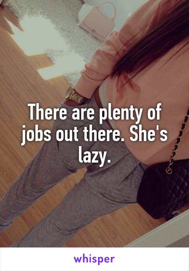 There are plenty of jobs out there. She's lazy.