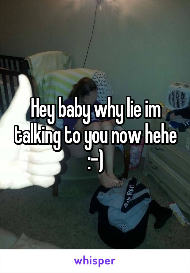 Hey baby why lie im talking to you now hehe :-)