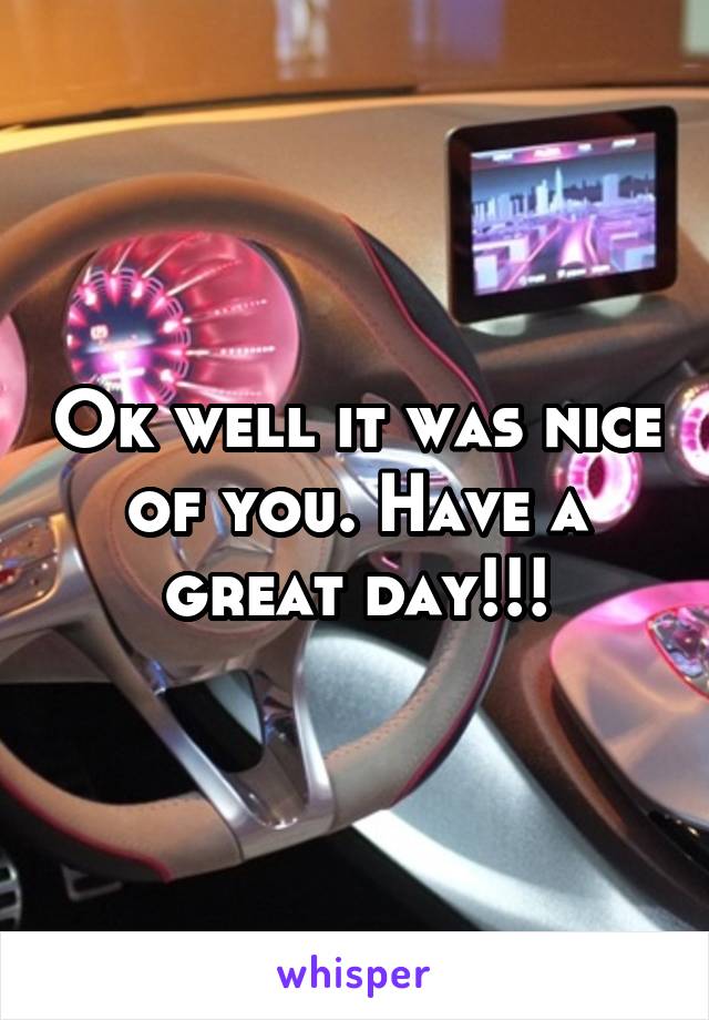 Ok well it was nice of you. Have a great day!!!