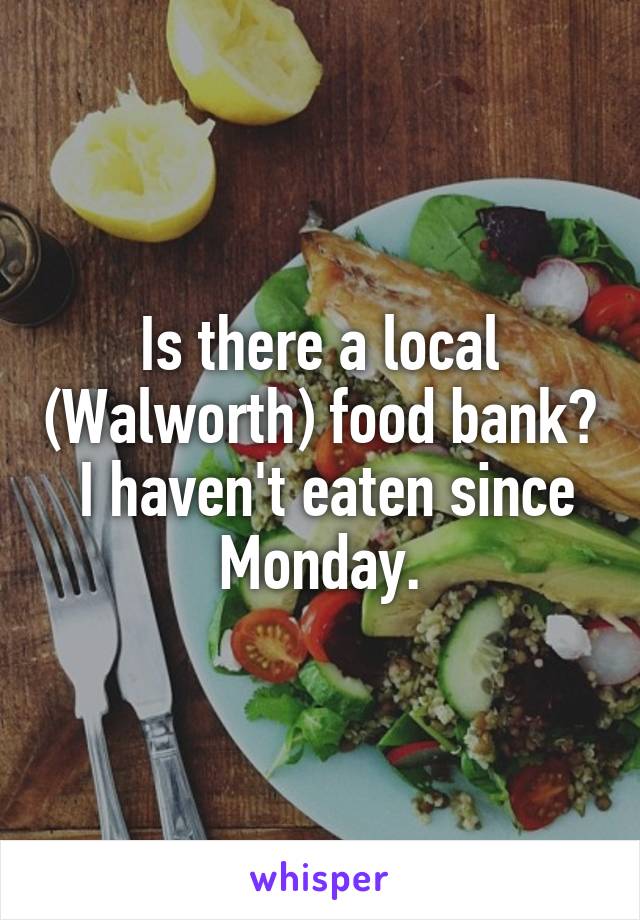 Is there a local (Walworth) food bank?  I haven't eaten since Monday.