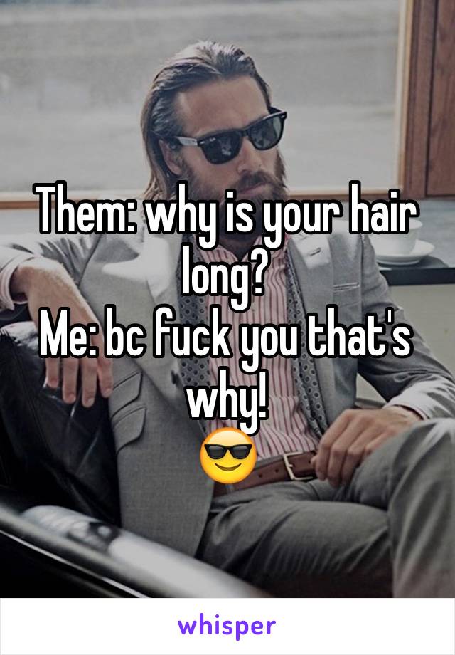 Them: why is your hair long? 
Me: bc fuck you that's why!
😎