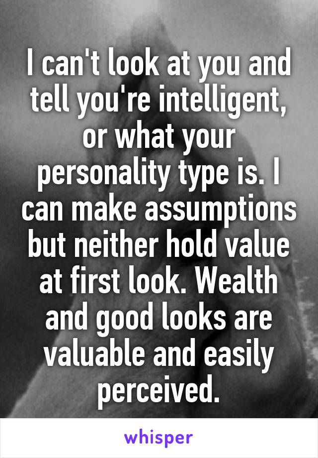 I can't look at you and tell you're intelligent, or what your personality type is. I can make assumptions but neither hold value at first look. Wealth and good looks are valuable and easily perceived.