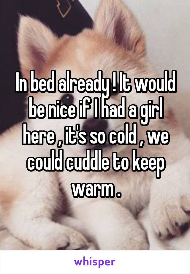 In bed already ! It would be nice if I had a girl here , it's so cold , we could cuddle to keep warm .