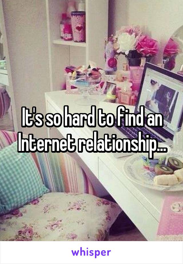 It's so hard to find an Internet relationship...