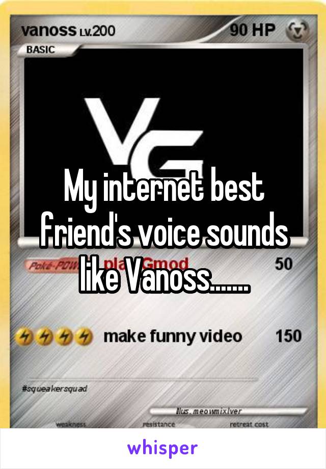 My internet best friend's voice sounds like Vanoss.......