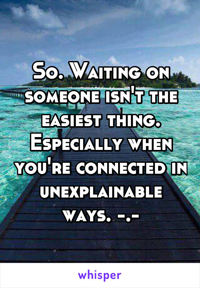 So. Waiting on someone isn't the easiest thing. Especially when you're connected in unexplainable ways. -.-