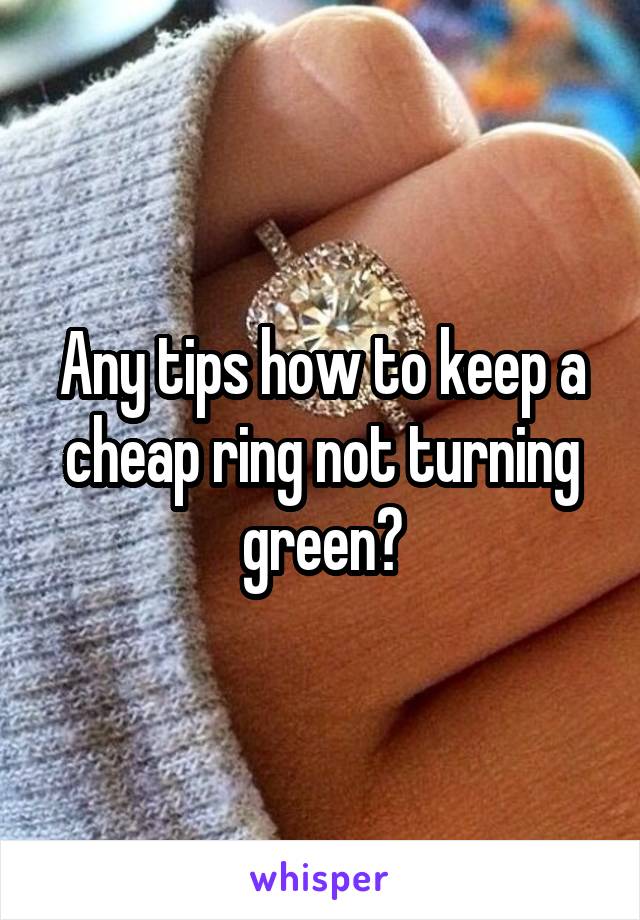 Any tips how to keep a cheap ring not turning green?