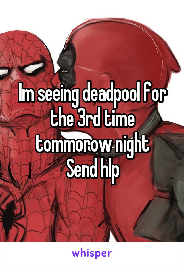 Im seeing deadpool for the 3rd time tommorow night
Send hlp