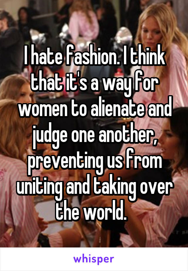 I hate fashion. I think that it's a way for women to alienate and judge one another, preventing us from uniting and taking over the world.  