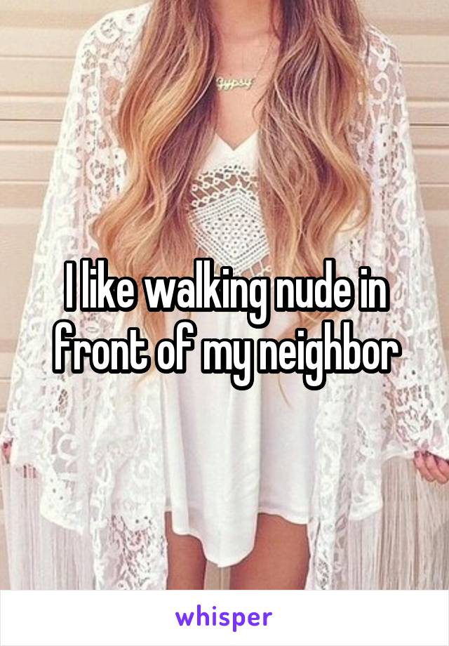 I like walking nude in front of my neighbor