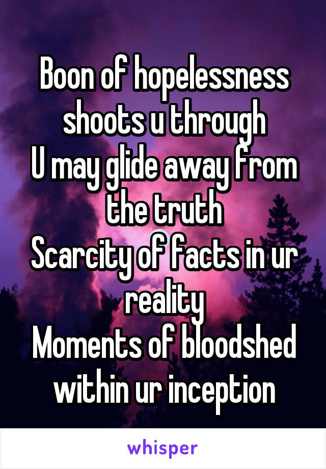 Boon of hopelessness shoots u through
U may glide away from the truth
Scarcity of facts in ur reality
Moments of bloodshed within ur inception