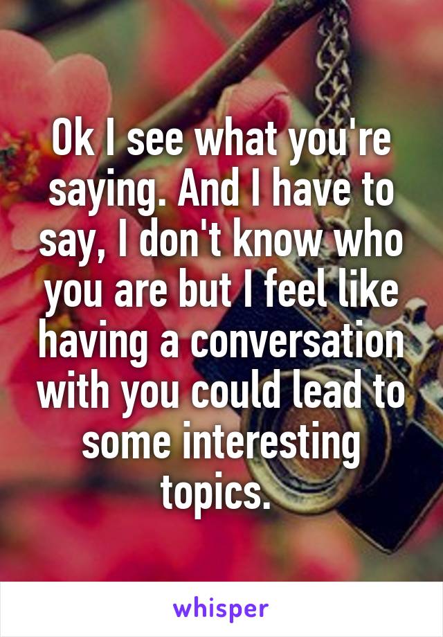 Ok I see what you're saying. And I have to say, I don't know who you are but I feel like having a conversation with you could lead to some interesting topics. 