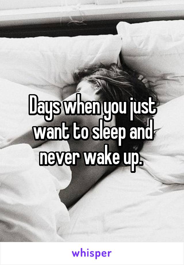 Days when you just want to sleep and never wake up. 