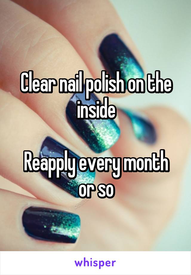 Clear nail polish on the inside

Reapply every month or so