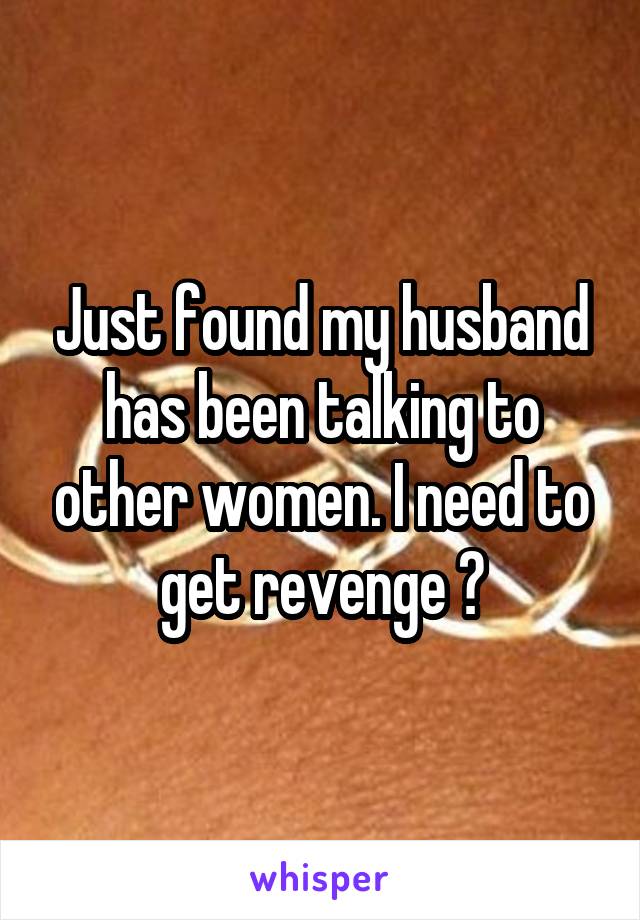 Just found my husband has been talking to other women. I need to get revenge 😒