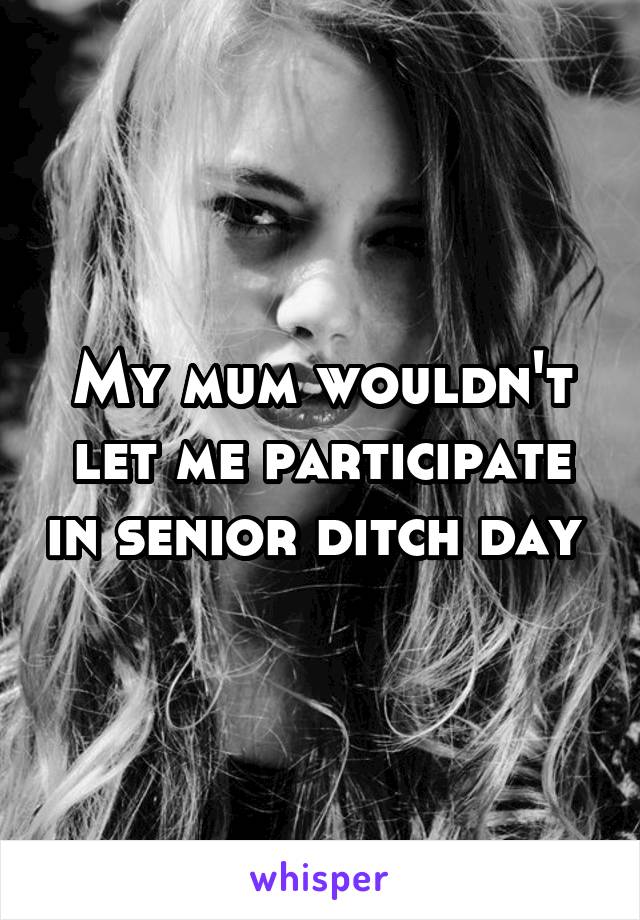 My mum wouldn't let me participate in senior ditch day 