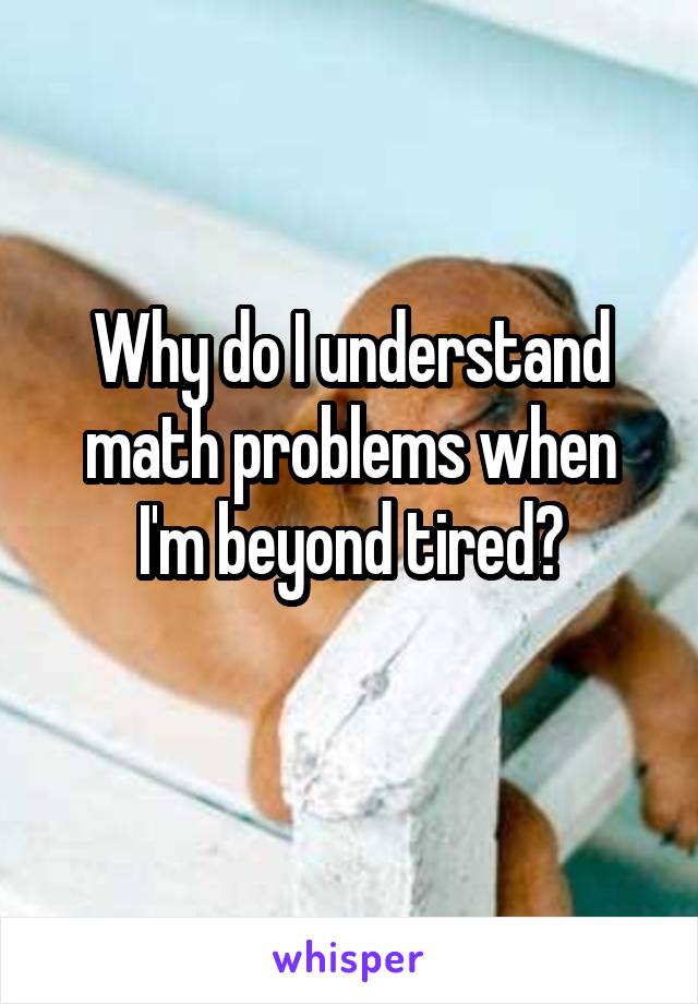 Why do I understand math problems when I'm beyond tired?
