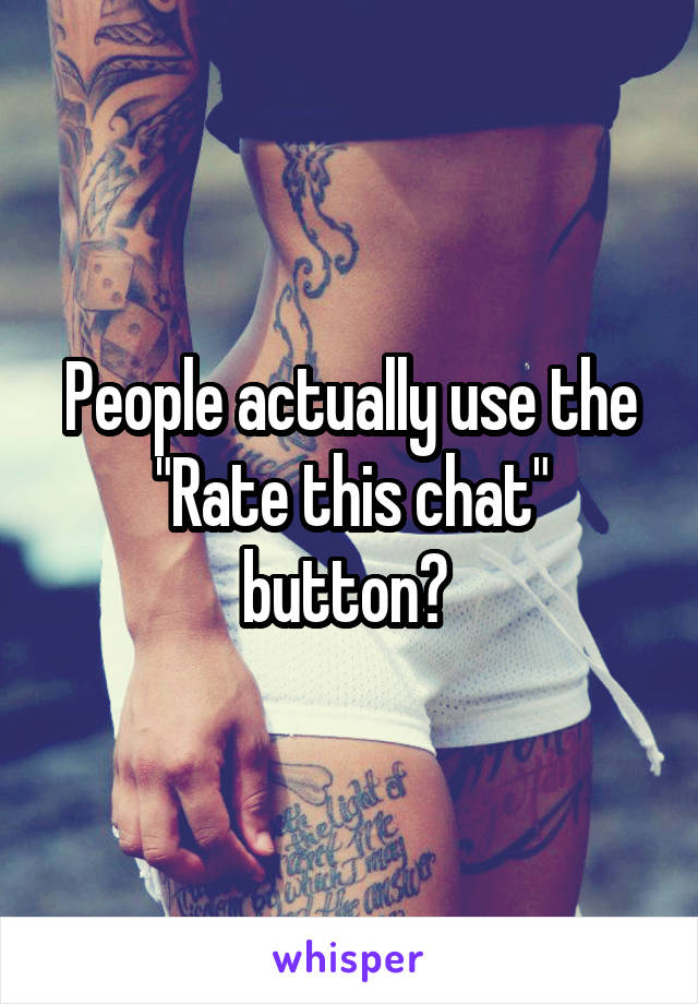 People actually use the "Rate this chat" button? 