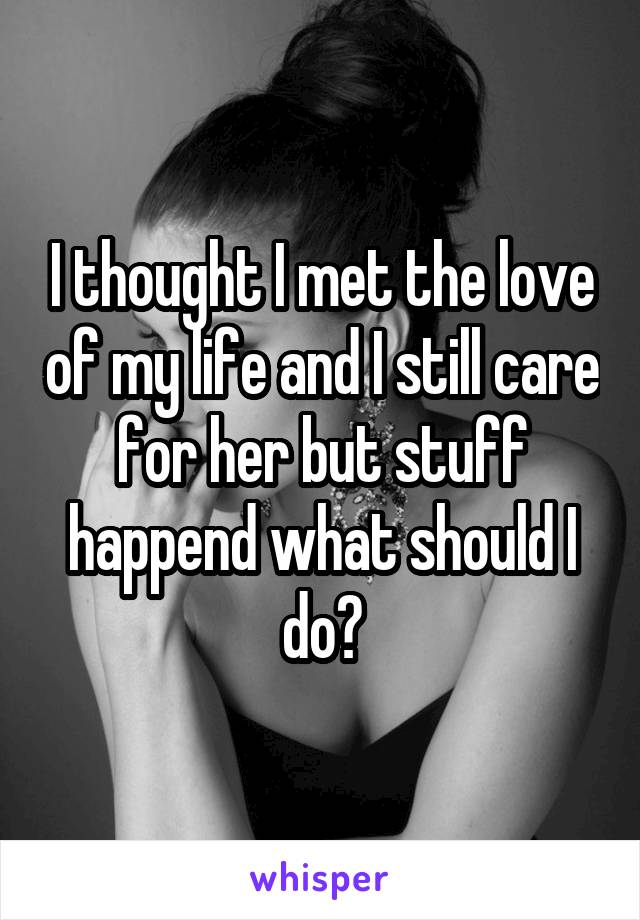 I thought I met the love of my life and I still care for her but stuff happend what should I do?