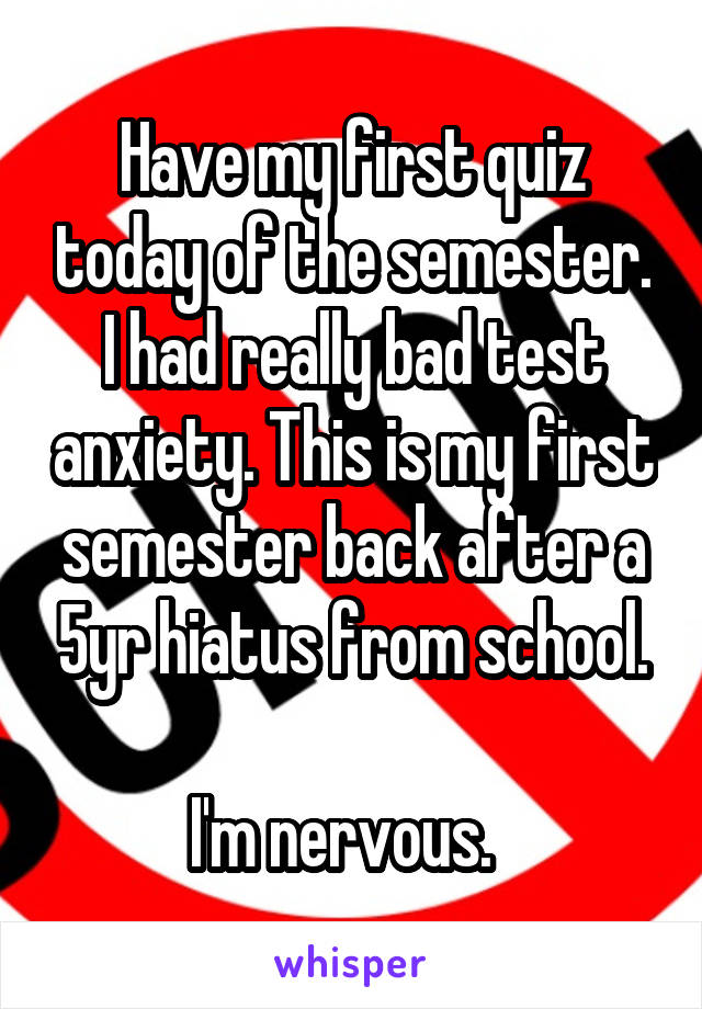 Have my first quiz today of the semester. I had really bad test anxiety. This is my first semester back after a 5yr hiatus from school.

I'm nervous.  