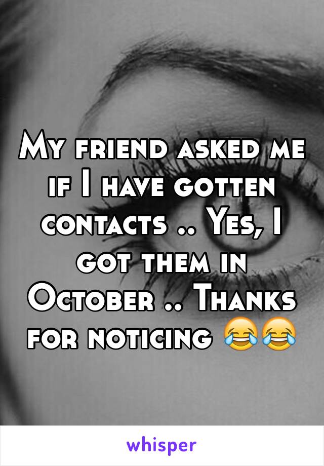 My friend asked me if I have gotten contacts .. Yes, I got them in October .. Thanks for noticing 😂😂