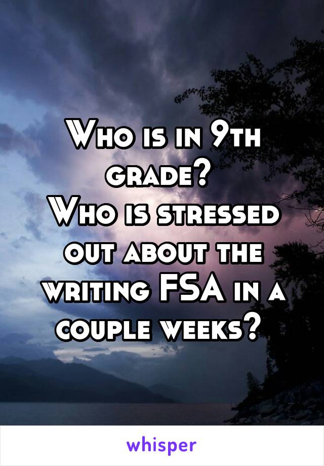 Who is in 9th grade? 
Who is stressed out about the writing FSA in a couple weeks? 