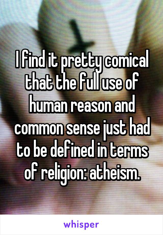 I find it pretty comical that the full use of human reason and common sense just had to be defined in terms of religion: atheism.