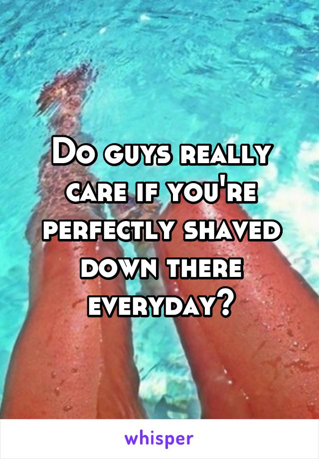 Do guys really care if you're perfectly shaved down there everyday?