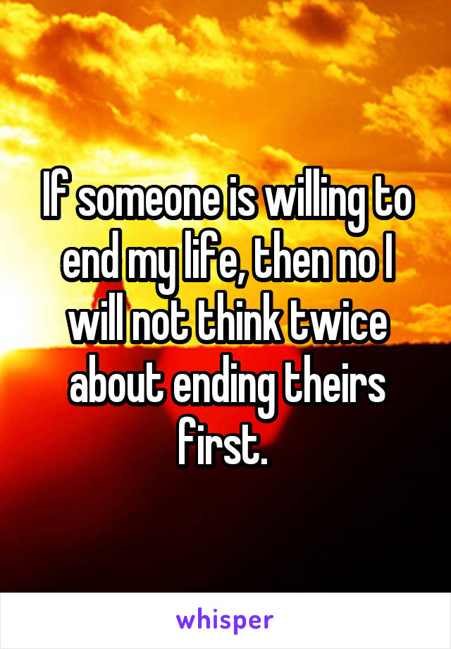 If someone is willing to end my life, then no I will not think twice about ending theirs first. 