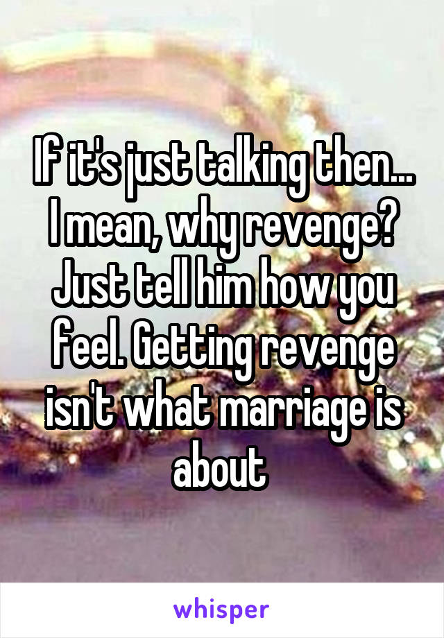 If it's just talking then... I mean, why revenge? Just tell him how you feel. Getting revenge isn't what marriage is about 