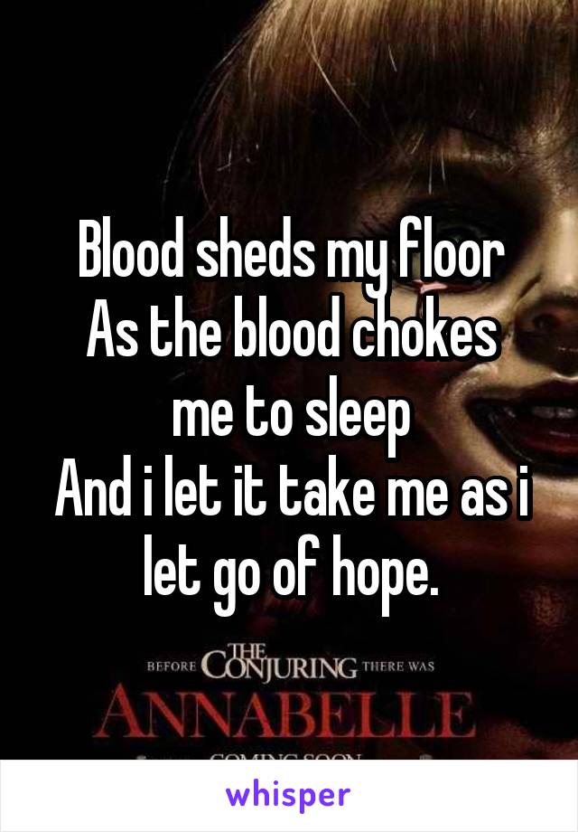 Blood sheds my floor
As the blood chokes me to sleep
And i let it take me as i let go of hope.