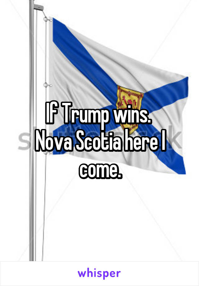 If Trump wins. 
Nova Scotia here I come.