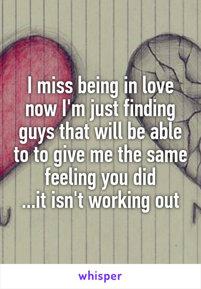 I miss being in love now I'm just finding guys that will be able to to give me the same feeling you did
...it isn't working out