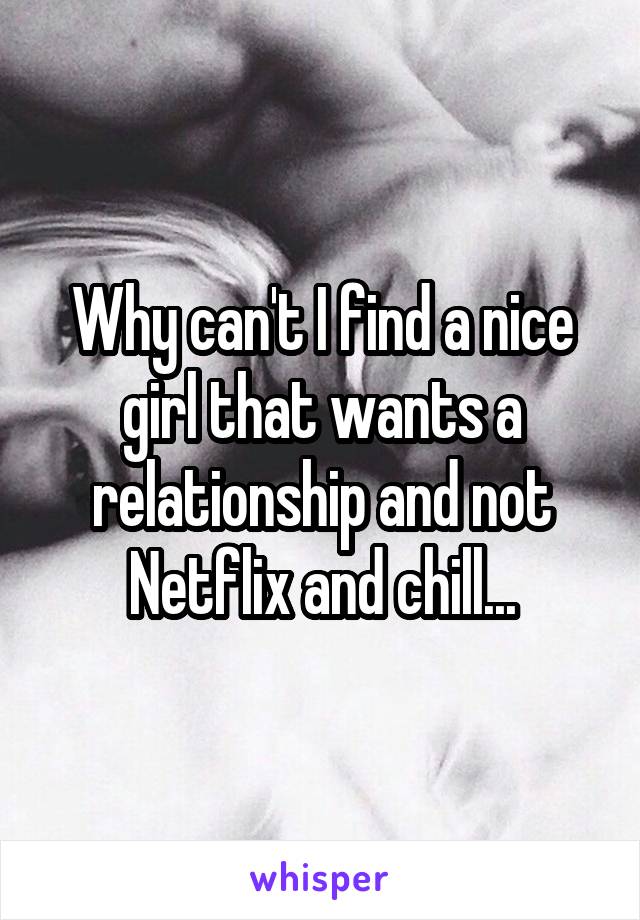 Why can't I find a nice girl that wants a relationship and not Netflix and chill...