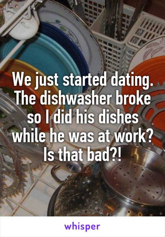 We just started dating. The dishwasher broke so I did his dishes while he was at work?
Is that bad?!