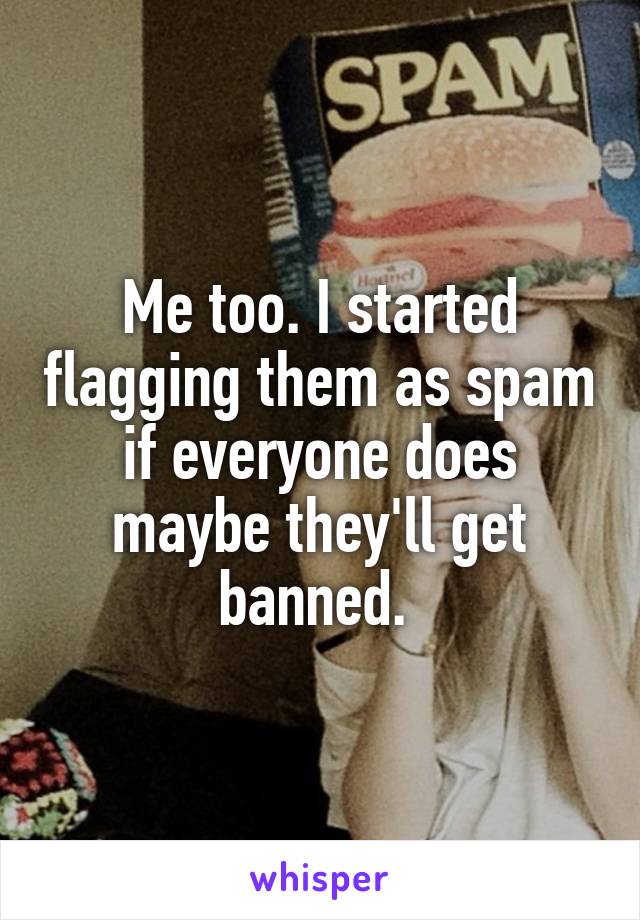 Me too. I started flagging them as spam if everyone does maybe they'll get banned. 