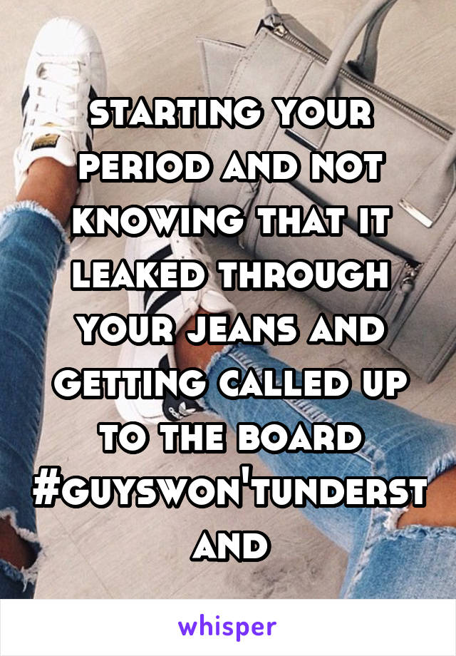 starting your period and not knowing that it leaked through your jeans and getting called up to the board #guyswon'tunderstand