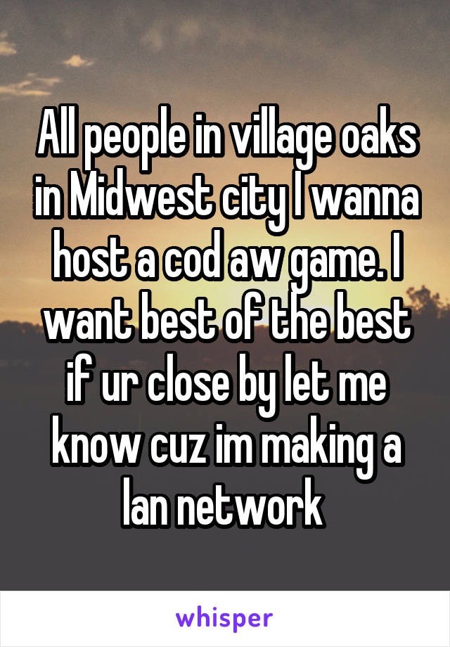 All people in village oaks in Midwest city I wanna host a cod aw game. I want best of the best if ur close by let me know cuz im making a lan network 