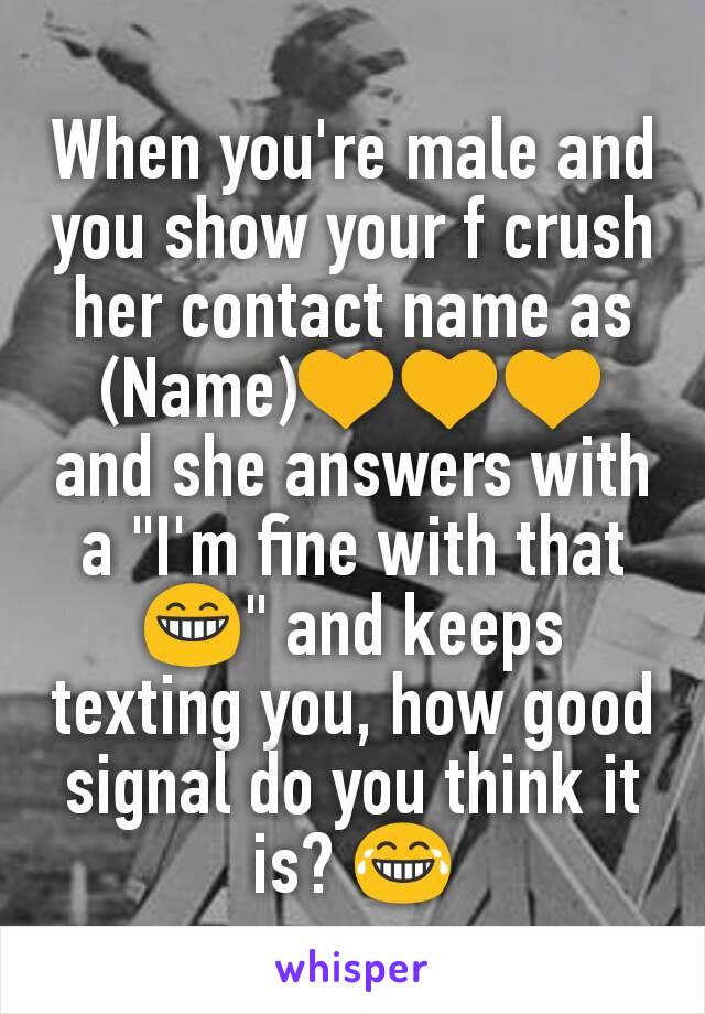 When you're male and you show your f crush her contact name as (Name)💛💛💛 and she answers with a "I'm fine with that😁" and keeps texting you, how good signal do you think it is? 😂