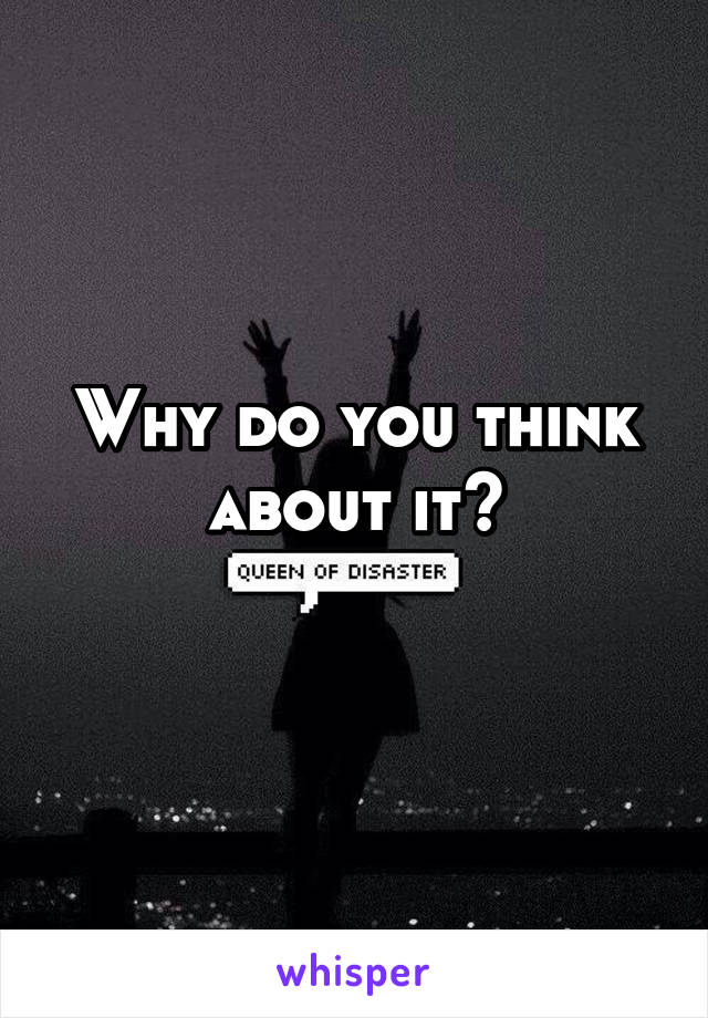 Why do you think about it?
